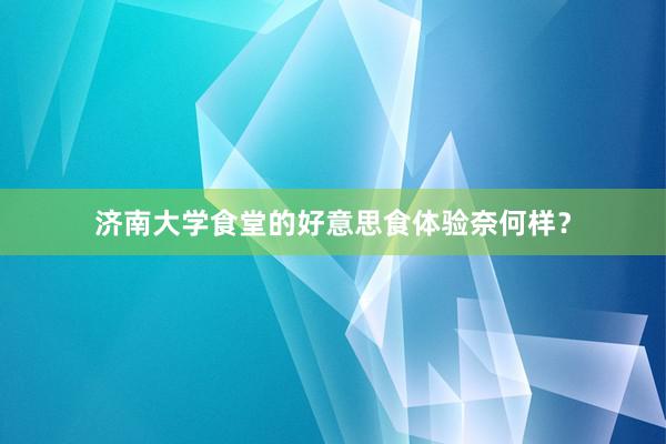 济南大学食堂的好意思食体验奈何样？