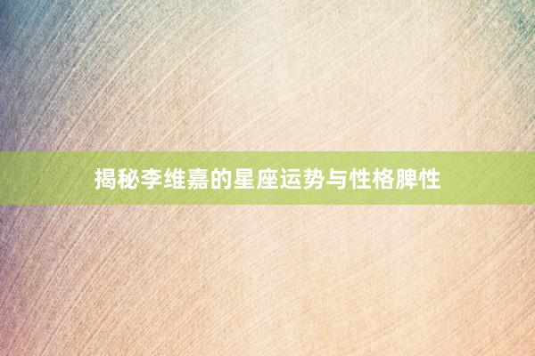 揭秘李维嘉的星座运势与性格脾性