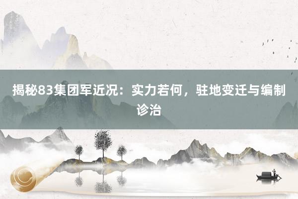 揭秘83集团军近况：实力若何，驻地变迁与编制诊治