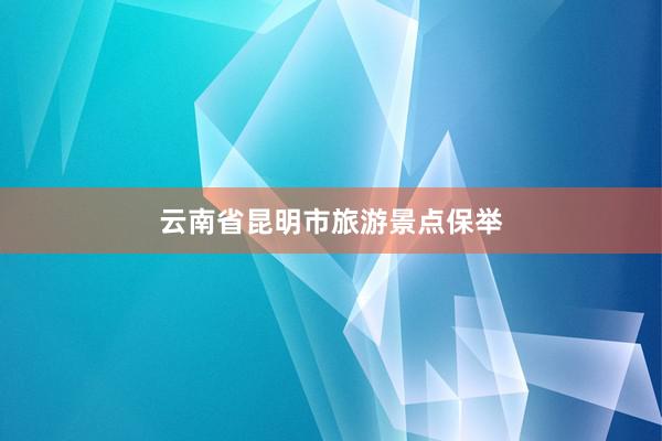 云南省昆明市旅游景点保举