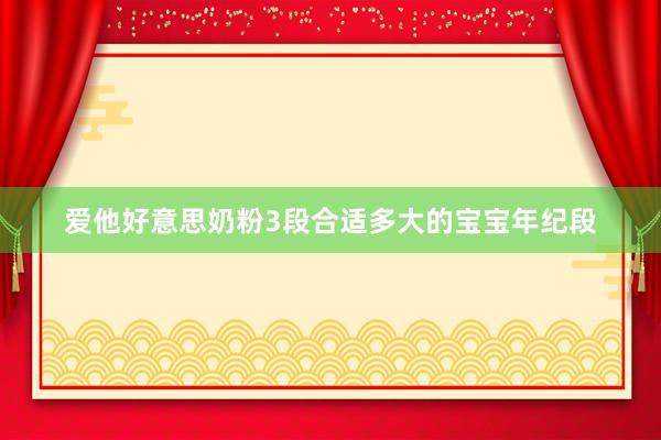 爱他好意思奶粉3段合适多大的宝宝年纪段