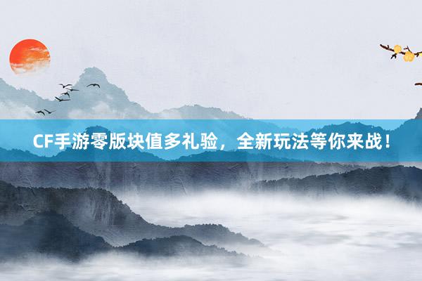 CF手游零版块值多礼验，全新玩法等你来战！