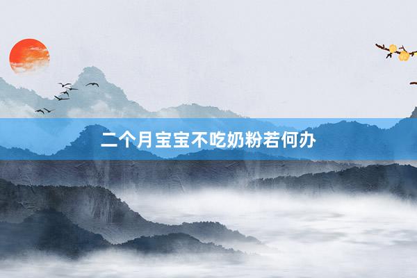 二个月宝宝不吃奶粉若何办