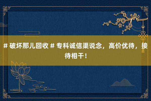 # 破坏那儿回收 # 专科诚信渠说念，高价优待，接待相干！